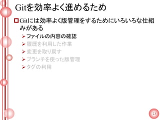 Gitを効率よく進めるため
Gitには効率よく版管理をするためにいろいろな仕組
みがある
ファイルの内容の確認
履歴を利用した作業
変更を取り戻す
ブランチを使った版管理
タグの利用
23
 