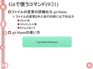 Gitで使うコマンド(9/21)
ファイルの変更の詳細出力 git blame
ファイルの変更された各行の前に以下を出力
コミット名
コミットした人物
タイムスタンプ
 git blameの使い方
33
$ git blame [filename]
 