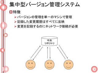 集中型バージョン管理システム
特徴
バージョンの管理を単一のマシンで管理
記録した変更履歴はすべてに反映
変更を記録するのにネットワーク接続が必要
中央
リポジトリ
4
 