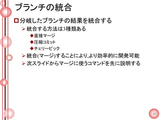 ブランチの統合
分岐したブランチの結果を統合する
統合する方法は3種類ある
直接マージ
圧縮コミット
チェリーピック
統合(マージ)することにより,より効率的に開発可能
次スライドからマージに使うコマンドを先に説明する
43
 