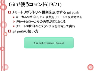 Gitで使うコマンド(19/21)
リモートリポジトリへ更新を反映する git push
ローカルリポジトリでの変更をリモートに反映させる
リモートとローカルの内容が同じとなる
リモートリポジトリとブランチ元を指定して実行
 git pushの使い方
57
$ git push [repository] [branch]
 
