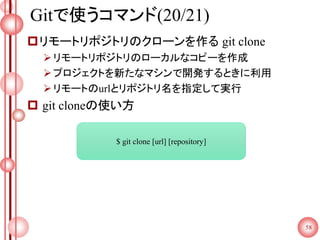 Gitで使うコマンド(20/21)
リモートリポジトリのクローンを作る git clone
リモートリポジトリのローカルなコピーを作成
プロジェクトを新たなマシンで開発するときに利用
リモートのurlとリポジトリ名を指定して実行
 git cloneの使い方
58
$ git clone [url] [repository]
 