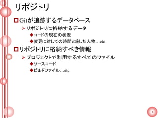 リポジトリ
Gitが追跡するデータベース
リポジトリに格納するデータ
コードの現在の状況
変更に対しての時間と施した人物…etc
リポジトリに格納すべき情報
プロジェクトで利用するすべてのファイル
ソースコード
ビルドファイル…etc
8
 