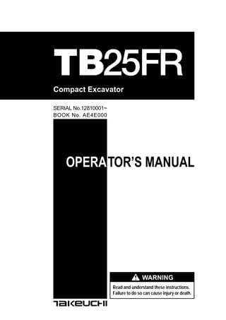 OPERATOR’S MANUAL
BOOK No. AE4E000
Read and understand these instructions.
Failure to do so can cause injury or death.
WARNING
Compact Excavator
SERIAL No.12810001~
TB25FR
 