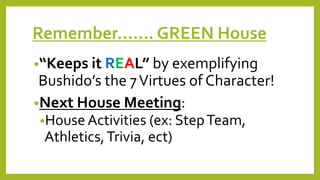 Remember……. GREEN House
•“Keeps it REAL” by exemplifying
Bushido’s the 7Virtues of Character!
•Next House Meeting:
•House Activities (ex: StepTeam,
Athletics,Trivia, ect)
 