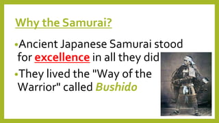 Why the Samurai?
•Ancient Japanese Samurai stood
for excellence in all they did
•They lived the "Way of the
Warrior" called Bushido
 