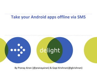 Take your Android apps offline via SMS




                      delight
                      people

 By Pranay Airan (@pranayairan) & Gopi Krishnan(@gkrishnan)
 