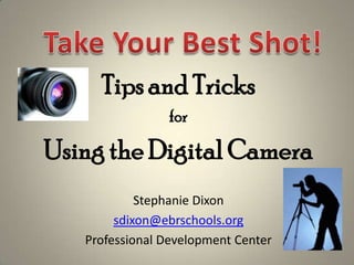 Tips and Tricks
                for

Using the Digital Camera
            Stephanie Dixon
        sdixon@ebrschools.org
   Professional Development Center
 