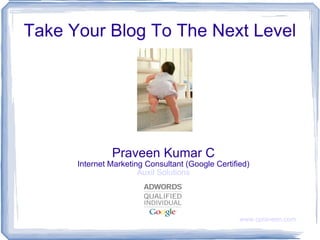 Take Your Blog To The Next Level Praveen Kumar C Internet Marketing Consultant (Google Certified) Auxil Solutions 
