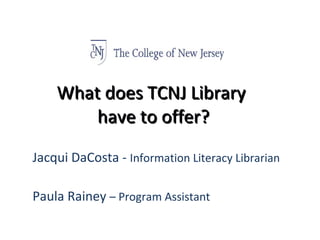 What does TCNJ Library  have to offer? Jacqui DaCosta -  Information Literacy Librarian Paula Rainey  – Program Assistant 
