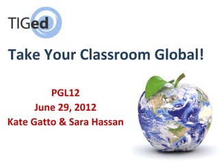 Take Your Classroom Global!

         PGL12
      June 29, 2012
Kate Gatto & Sara Hassan
 