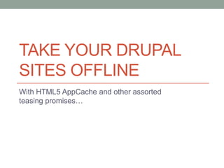 TAKE YOUR DRUPAL
SITES OFFLINE
With HTML5 AppCache and other assorted
teasing promises…
 