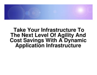 Take Your Infrastructure To
The Next Level Of Agility And
Cost Savings With A Dynamic
  Application Infrastructure
 