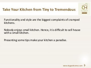 Take Your Kitchen from Tiny to Tremendous
Functionality and style are the biggest complaints of cramped
kitchens.
Nobody enjoys small kitchen. Hence, it is difficult to sell house
with a small kitchen.
Presenting some tips make your kitchen a paradise.

www.citygatehomes.com

1

 