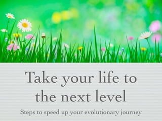 Take your life to
  the next level
Steps to speed up your evolutionary journey
 
