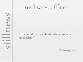 stillness      meditate, afﬁrm


            “To a mind that is still, the whole universe
            surrenders.”



                                              Chuang Tzu
 