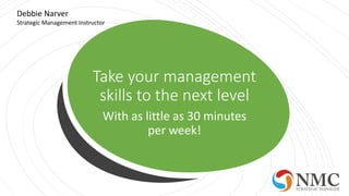 Take your management
skills to the next level
With as little as 30 minutes
per week!
Debbie Narver
Strategic Management Instructor
 