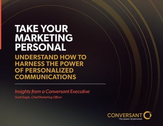 Insights from a Conversant Executive
Scott Eagle, Chief Marketing Officer
TAKE YOUR
MARKETING
PERSONAL
UNDERSTAND HOW TO
HARNESS THE POWER
OF PERSONALIZED
COMMUNICATIONS
 