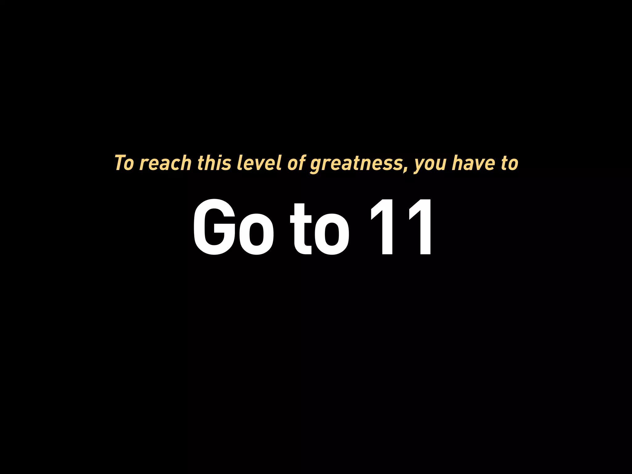 To reach this level of greatness, you have to


        Go to 11
 
