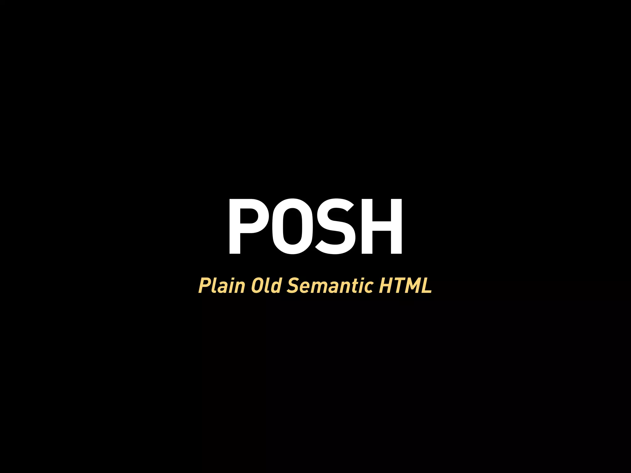 POSH
Plain Old Semantic HTML
 