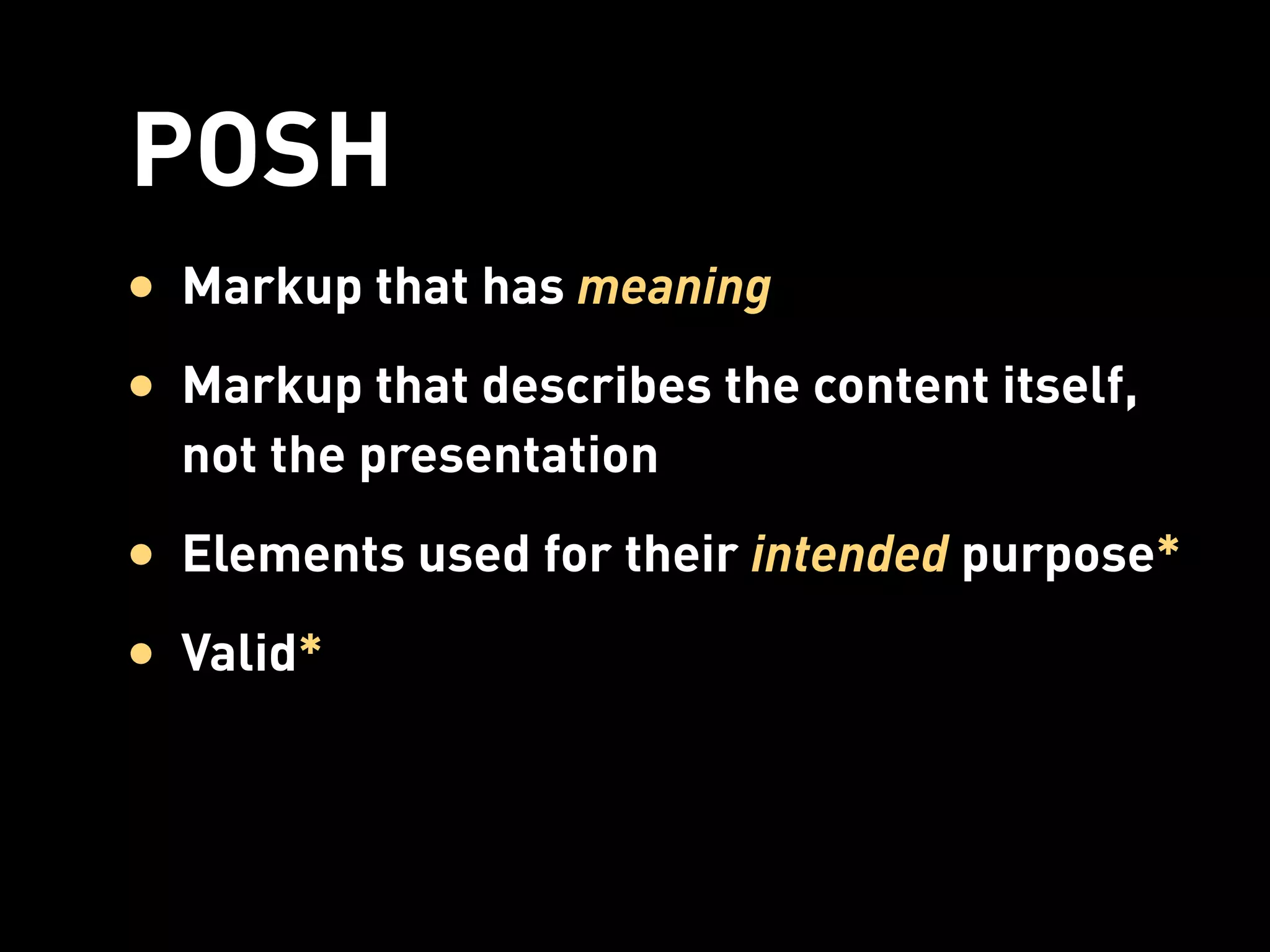 POSH
• Markup that has meaning
• Markup that describes the content itself,
  not the presentation
• Elements used for their intended purpose*
• Valid*
 
