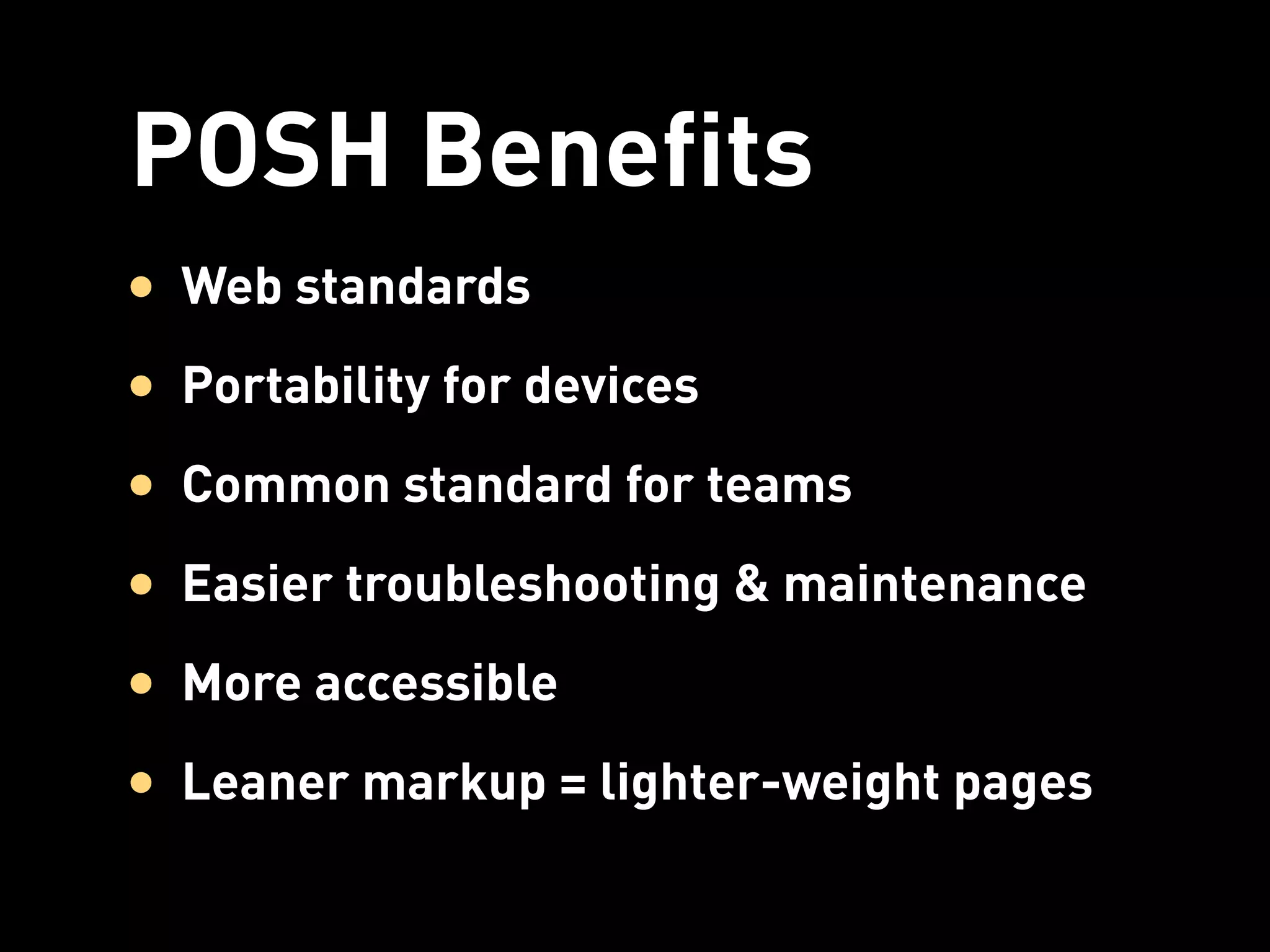 POSH Benefits
• Web standards
• Portability for devices
• Common standard for teams
• Easier troubleshooting & maintenance
• More accessible
• Leaner markup = lighter-weight pages
 