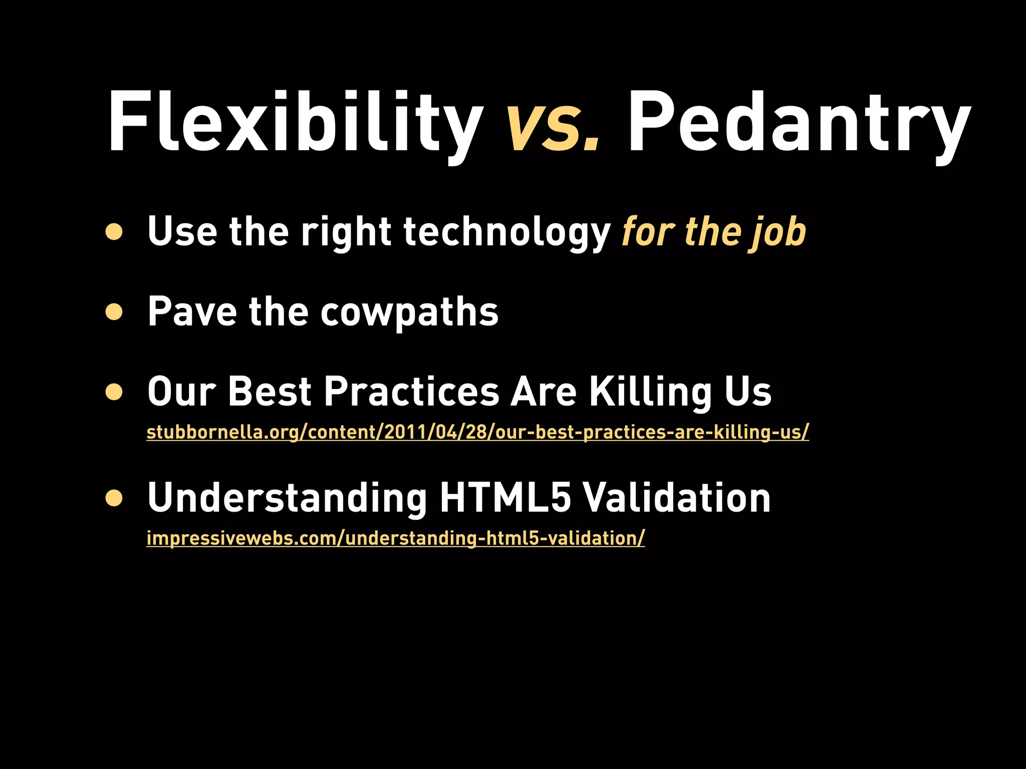 Flexibility vs. Pedantry
• Use the right technology for the job
• Pave the cowpaths
• Our Best Practices Are Killing Us
  stubbornella.org/content/2011/04/28/our-best-practices-are-killing-us/


• Understanding HTML5 Validation
  impressivewebs.com/understanding-html5-validation/
 