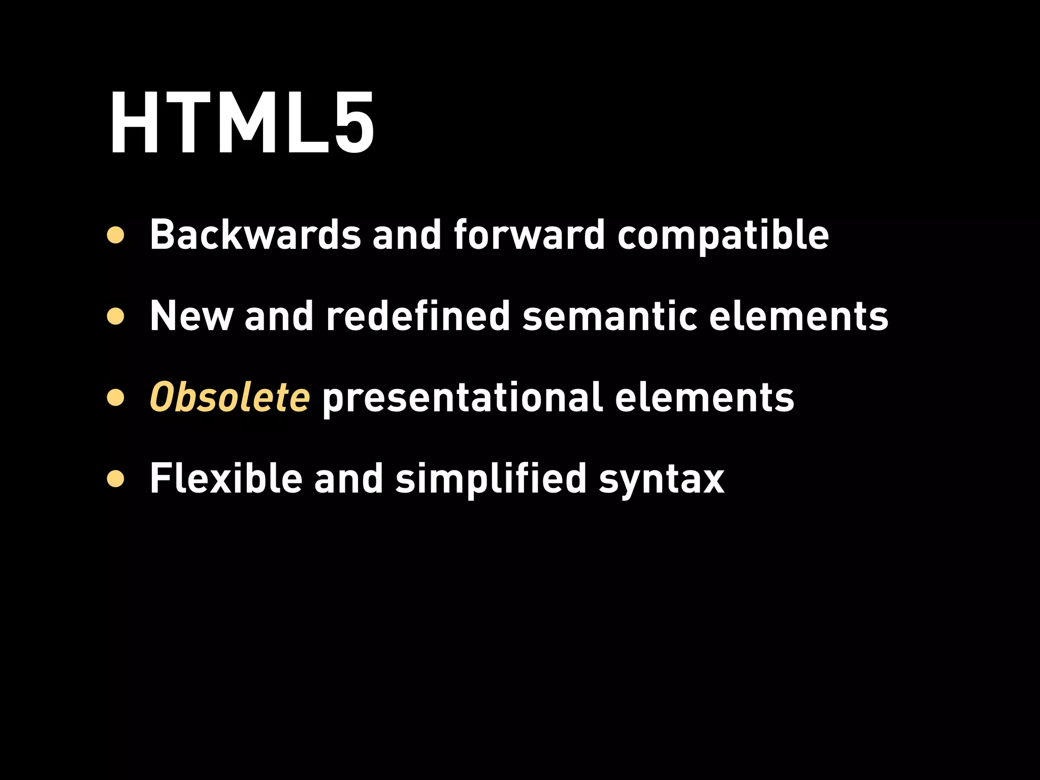 HTML5
• Backwards and forward compatible
• New and redefined semantic elements
• Obsolete presentational elements
• Flexible and simplified syntax
 