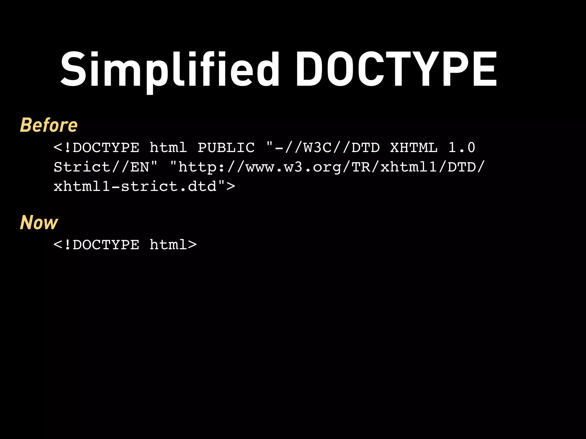Simplified DOCTYPE
Before
   <!DOCTYPE html PUBLIC "-//W3C//DTD XHTML 1.0
   Strict//EN" "http://www.w3.org/TR/xhtml1/DTD/
   xhtml1-strict.dtd">

Now
   <!DOCTYPE html>
 