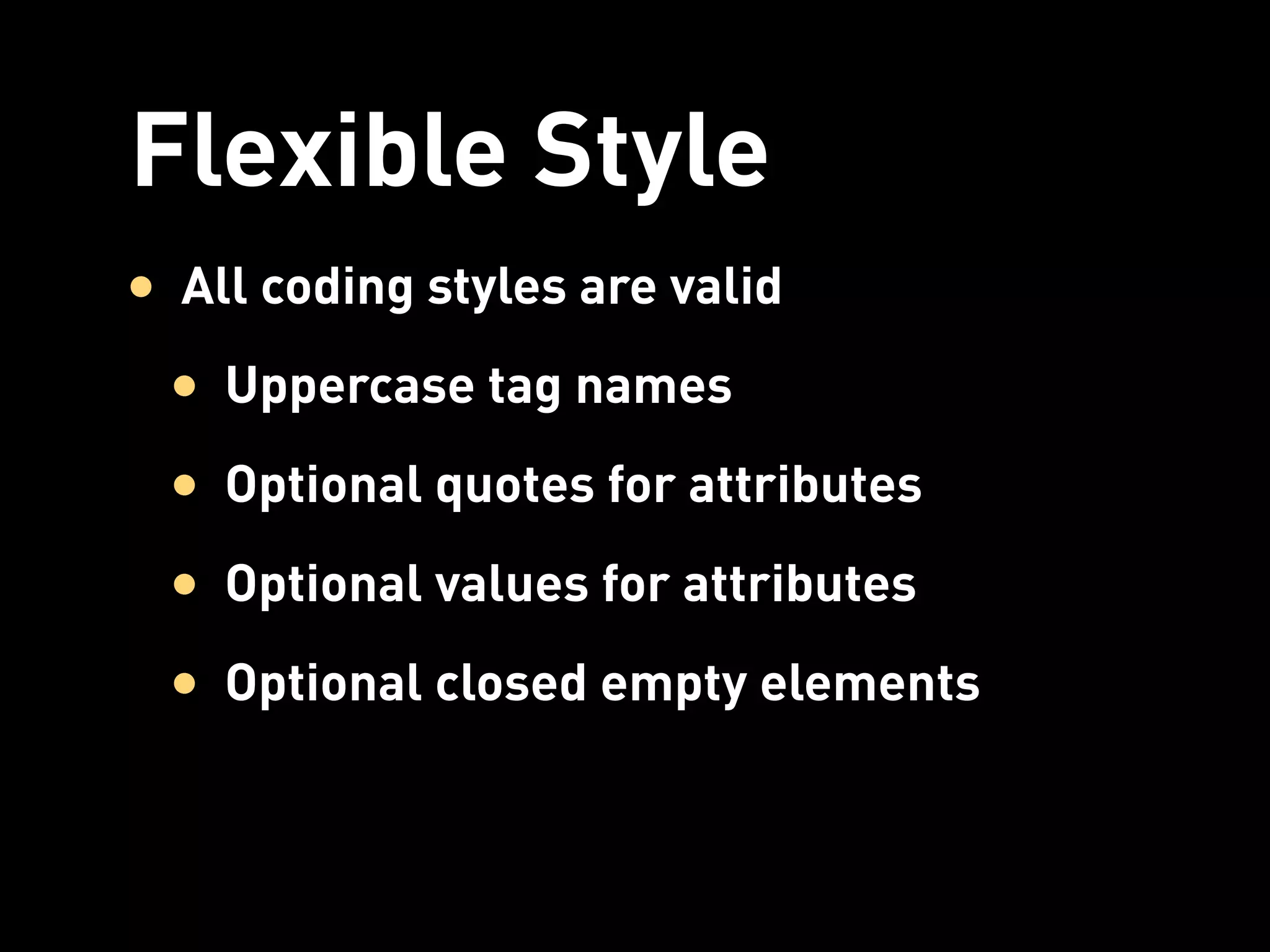 Flexible Style
• All coding styles are valid
 • Uppercase tag names
 • Optional quotes for attributes
 • Optional values for attributes
 • Optional closed empty elements
 