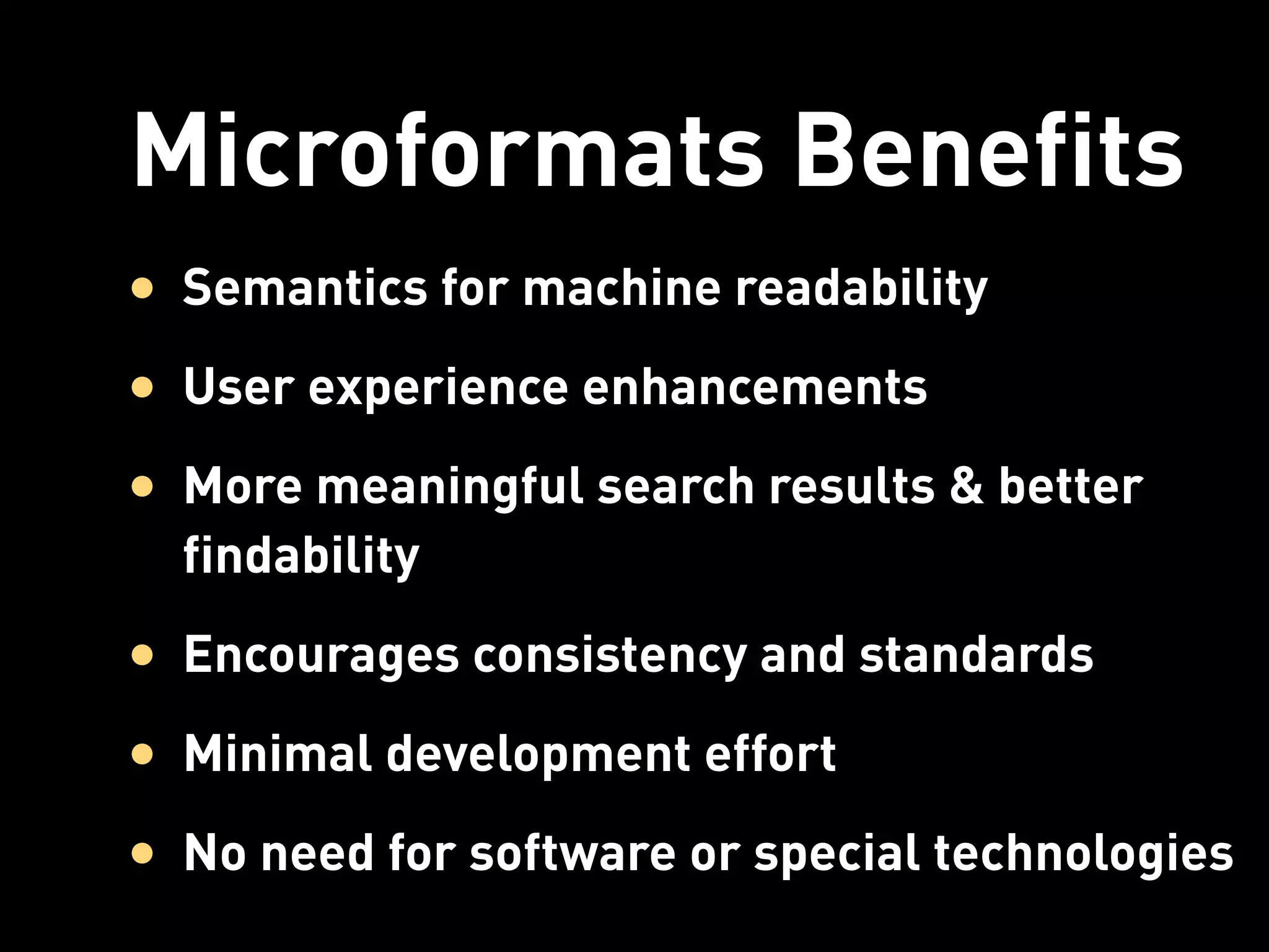 Microformats Benefits
• Semantics for machine readability
• User experience enhancements
• More meaningful search results & better
  findability
• Encourages consistency and standards
• Minimal development effort
• No need for software or special technologies
 