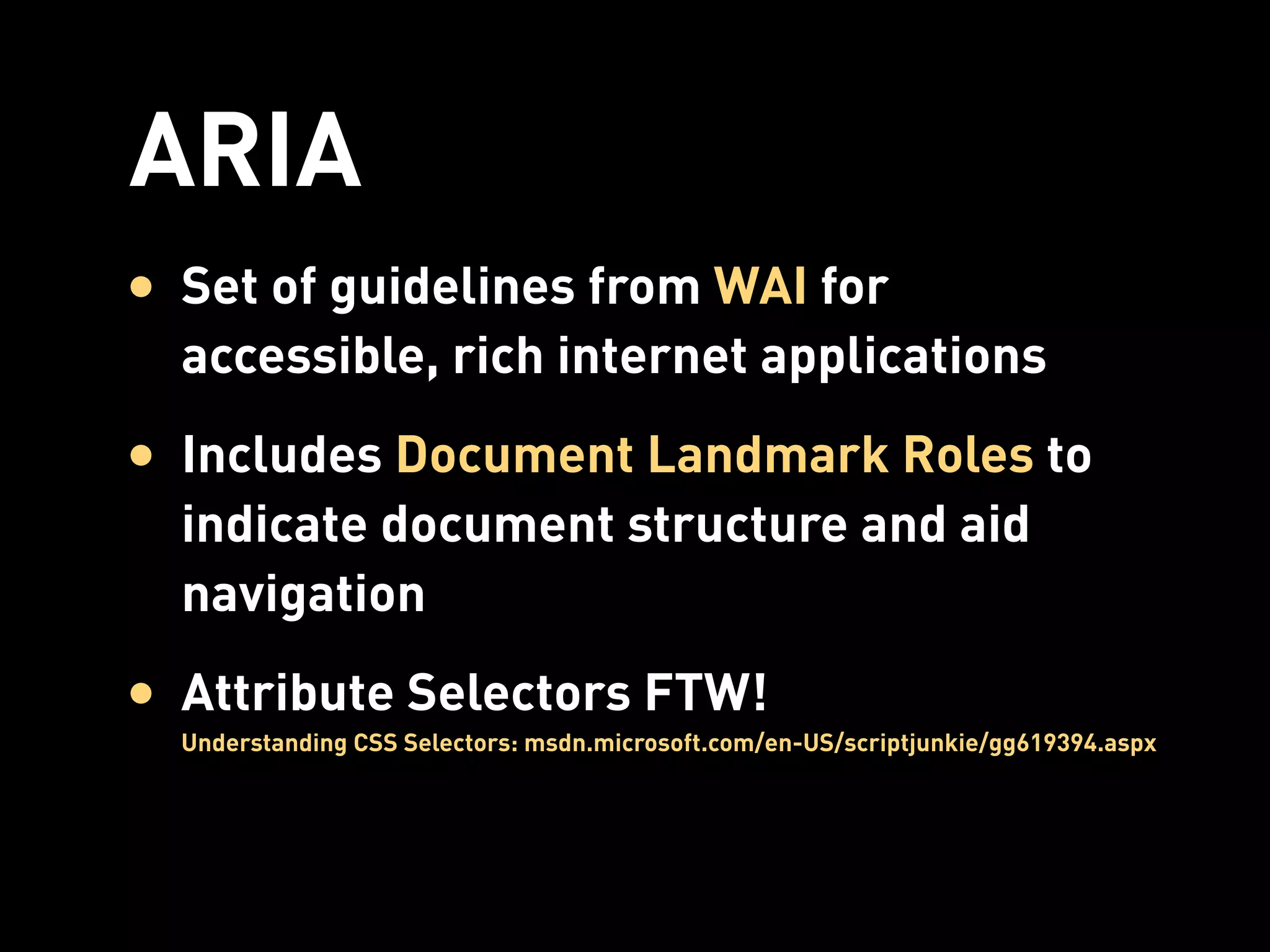ARIA
• Set of guidelines from WAI for
  accessible, rich internet applications
• Includes Document Landmark Roles to
  indicate document structure and aid
  navigation
• Attribute Selectors FTW!
  Understanding CSS Selectors: msdn.microsoft.com/en-US/scriptjunkie/gg619394.aspx
 