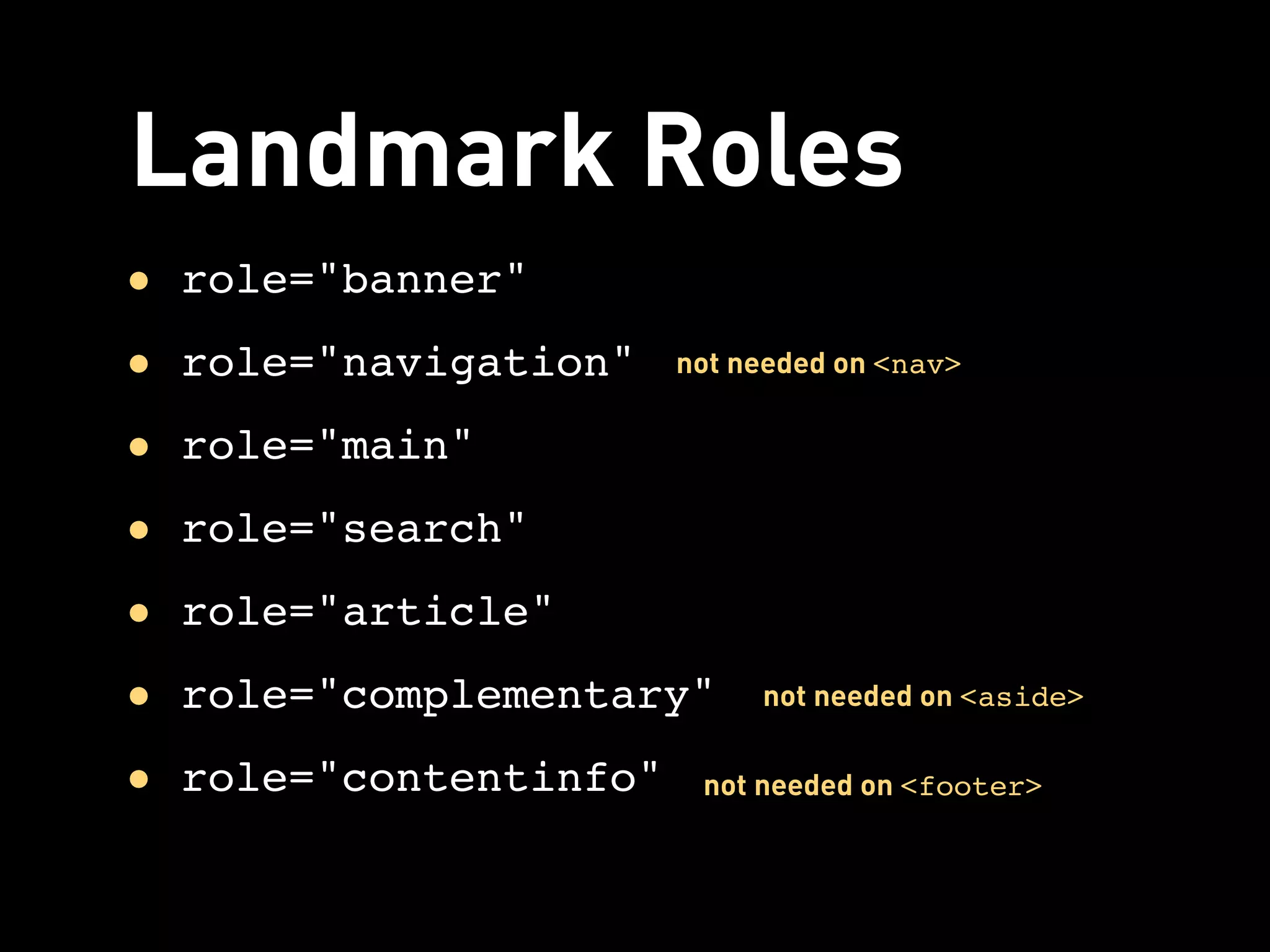 Landmark Roles
• role="banner"
• role="navigation"    not needed on <nav>


• role="main"
• role="search"
• role="article"
• role="complementary"      not needed on <aside>


• role="contentinfo"    not needed on <footer>
 