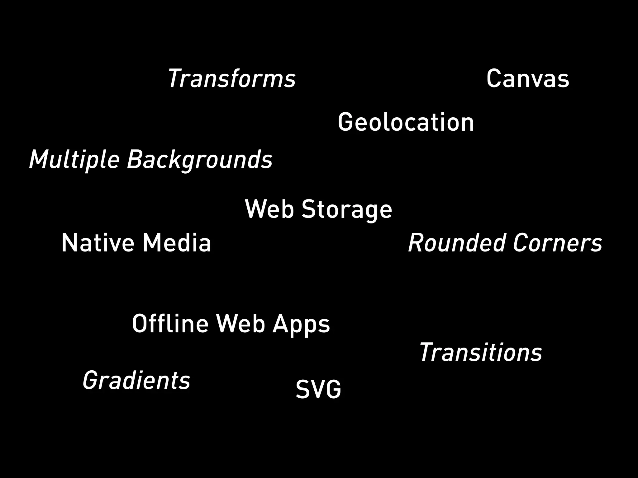 Transforms                    Canvas
                           Geolocation
Multiple Backgrounds
                 Web Storage
  Native Media                  Rounded Corners


        Offline Web Apps
                                 Transitions
    Gradients          SVG
 