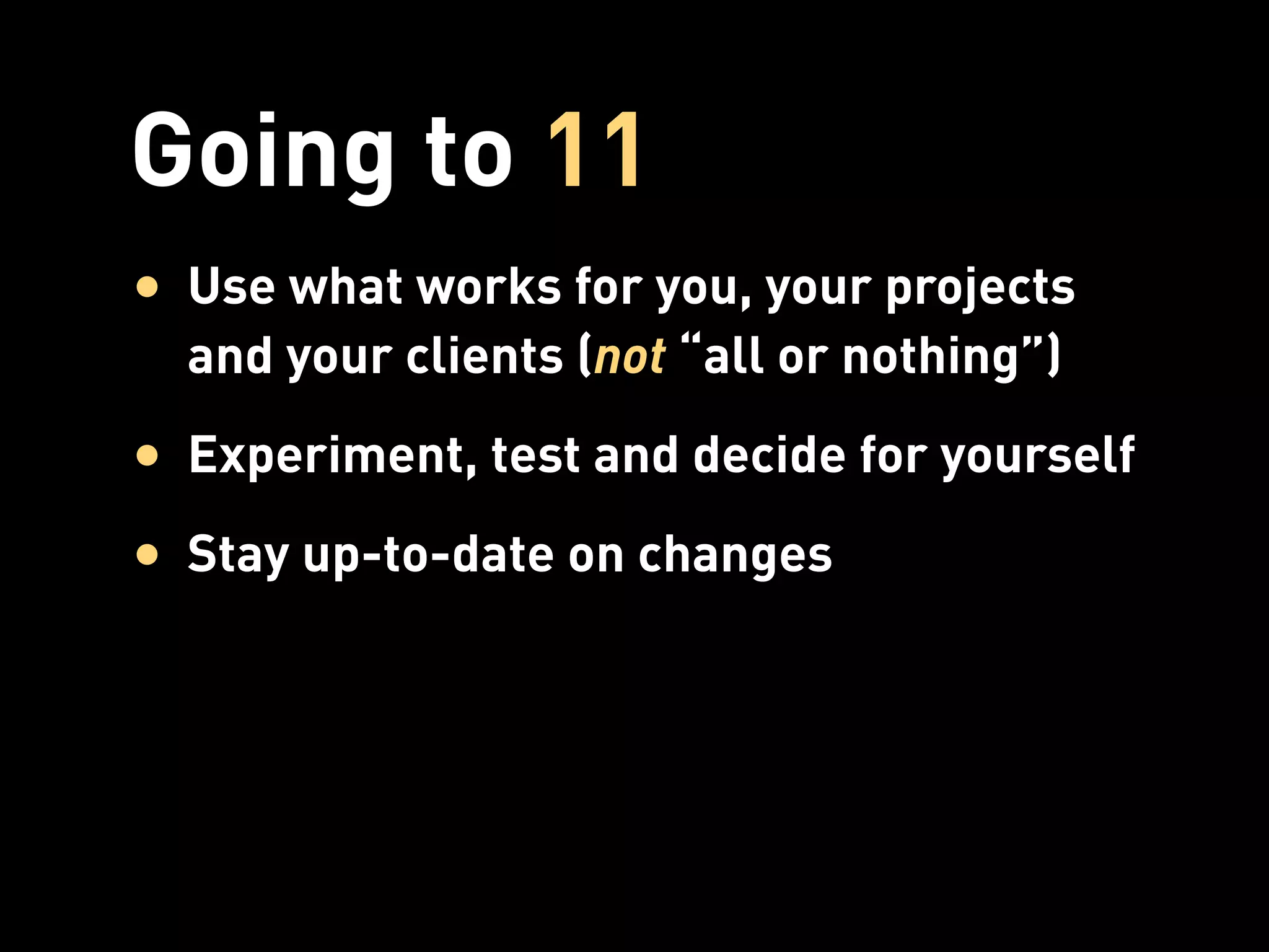 Going to 11
• Use what works for you, your projects
  and your clients (not “all or nothing”)
• Experiment, test and decide for yourself
• Stay up-to-date on changes
 