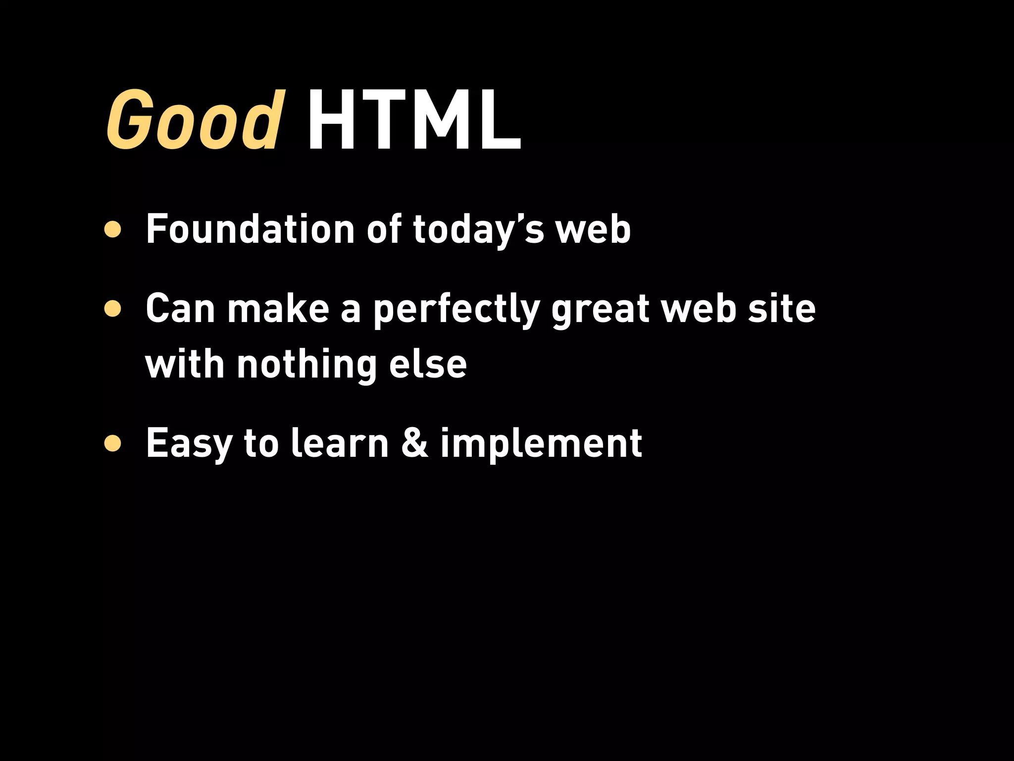 Good HTML
• Foundation of today’s web
• Can make a perfectly great web site
  with nothing else
• Easy to learn & implement
 