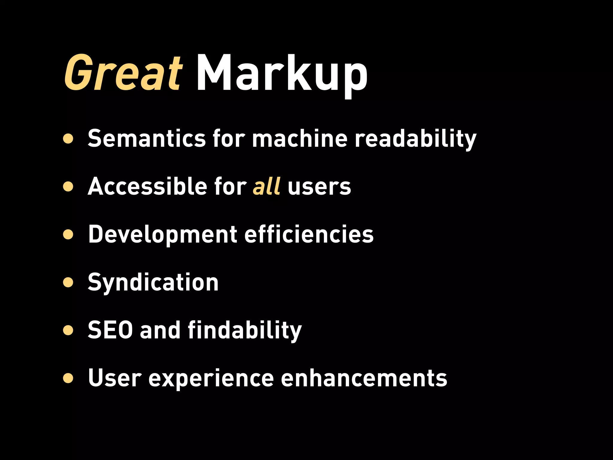 Great Markup
• Semantics for machine readability
• Accessible for all users
• Development efficiencies
• Syndication
• SEO and findability
• User experience enhancements
 