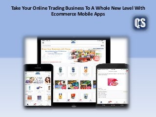 Take Your Online Trading Business To A Whole New Level With
Ecommerce Mobile Apps
 