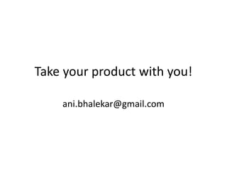 Take your product with you!
ani.bhalekar@gmail.com
 