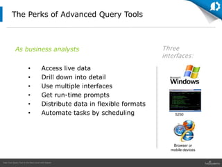 Take Your Query Tool to the Next Level with Sequel
5250
As business analysts Three
interfaces:
Browser or
mobile devices
The Perks of Advanced Query Tools
• Access live data
• Drill down into detail
• Use multiple interfaces
• Get run-time prompts
• Distribute data in flexible formats
• Automate tasks by scheduling
 