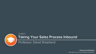 Inbound Certification
Brought to you by HubSpot Academy
Taking Your Sales Process Inbound
Professor: David Shepherd
CLASS 11
 