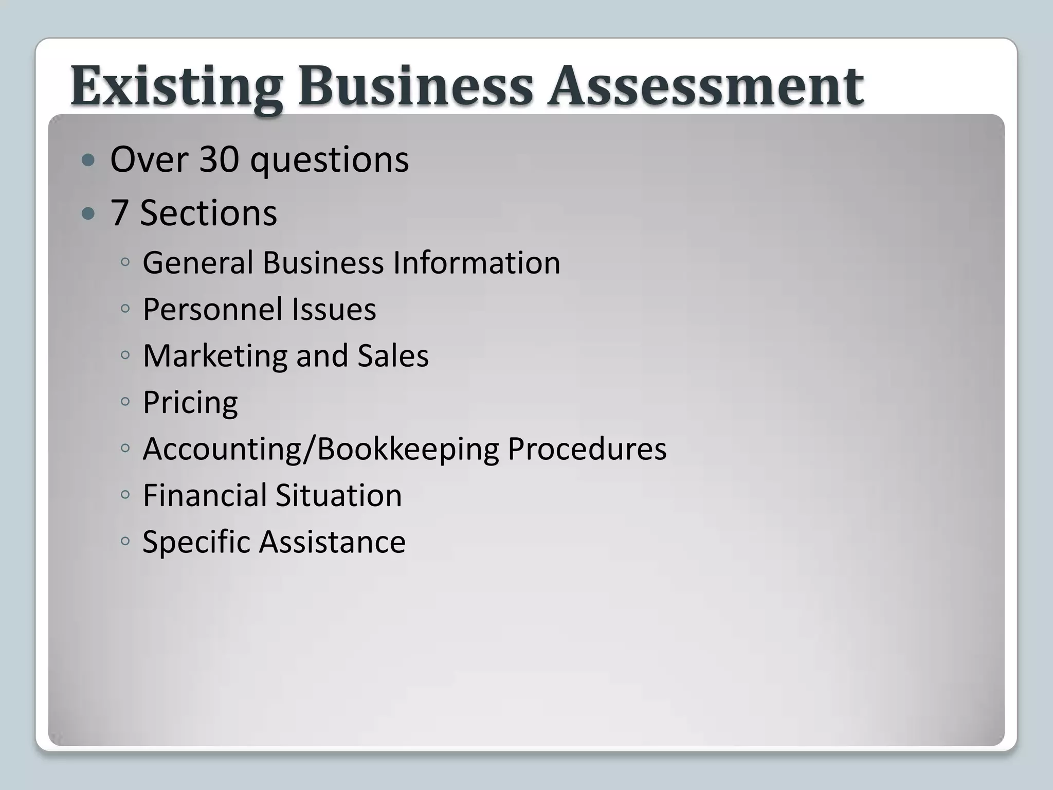 Existing Business AssessmentOver 30 questions7 SectionsGeneral Business InformationPersonnel IssuesMarketing and SalesPricingAccounting/Bookkeeping ProceduresFinancial SituationSpecific Assistance