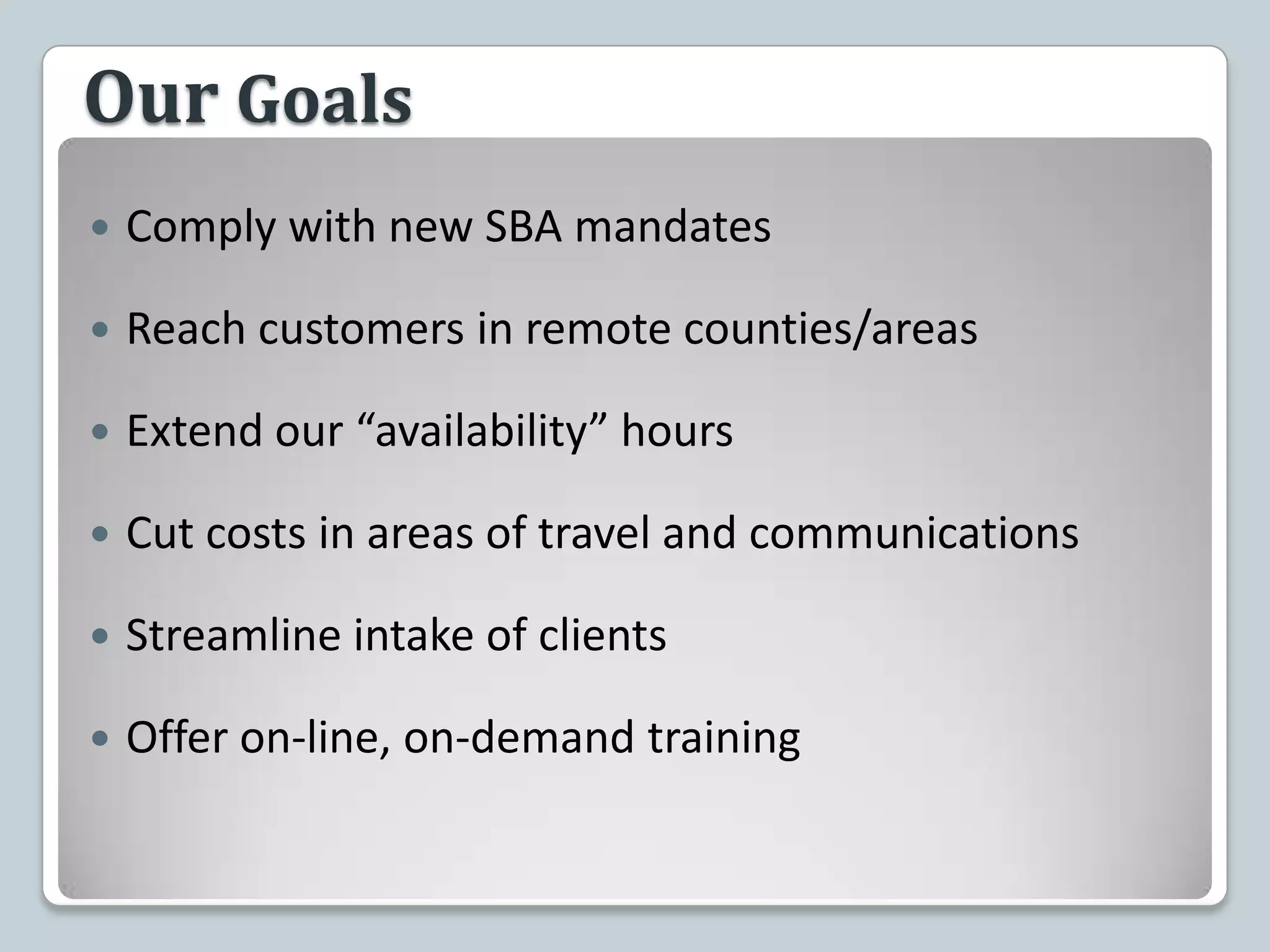 Our GoalsComply with new SBA mandates Reach customers in remote counties/areasExtend our “availability” hoursCut costs in areas of travel and communicationsStreamline intake of clientsOffer on-line, on-demand training