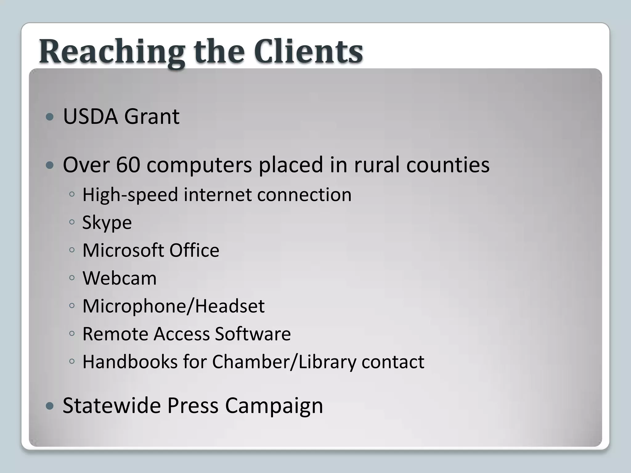 Reaching the ClientsUSDA GrantOver 60 computers placed in rural countiesHigh-speed internet connectionSkypeMicrosoft OfficeWebcamMicrophone/HeadsetRemote Access SoftwareHandbooks for Chamber/Library contactStatewide Press Campaign