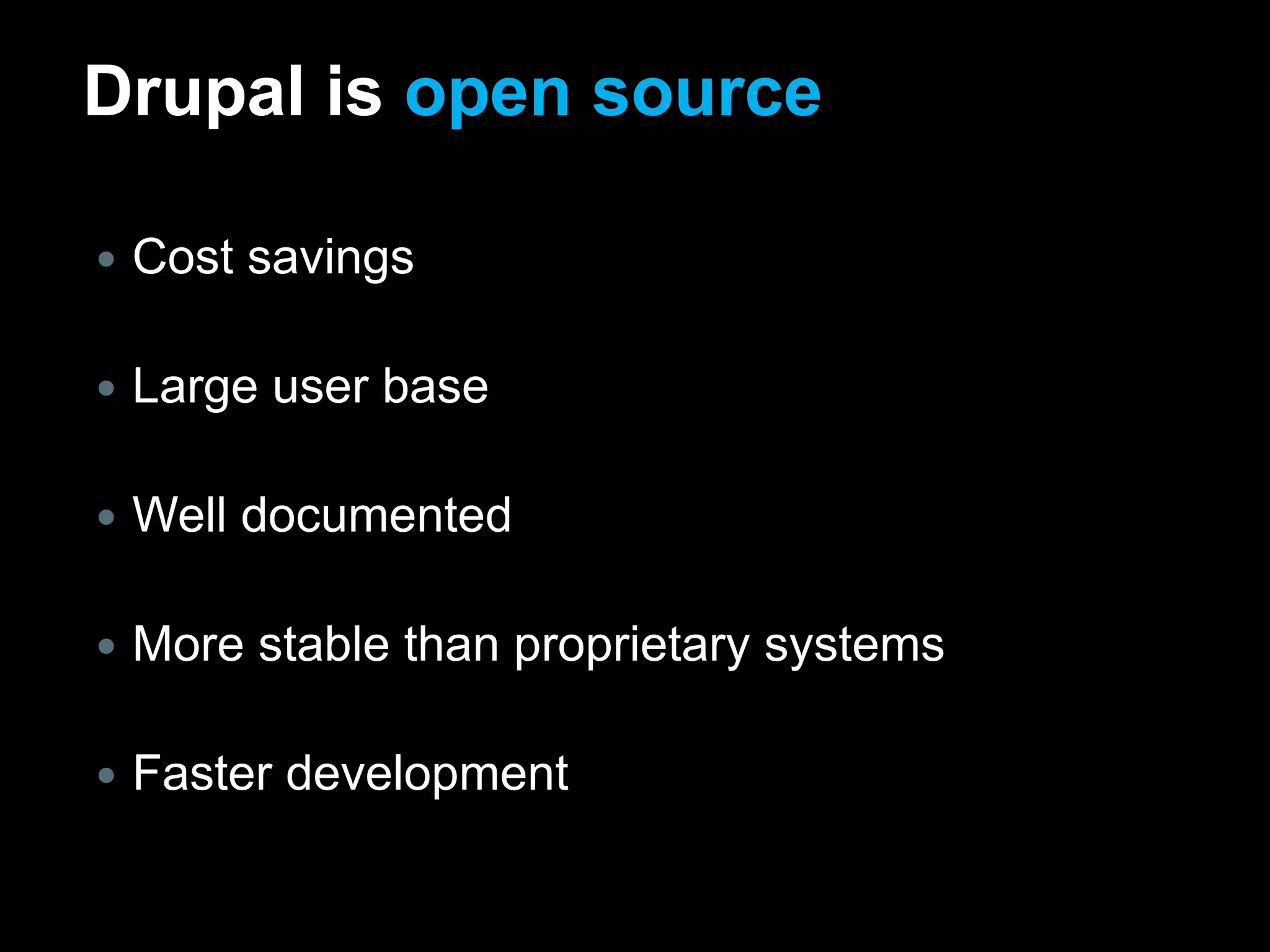 Drupal is open sourceCost savingsLarge user baseWell documentedMore stable than proprietary systemsFaster development