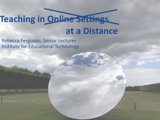 Rebecca Ferguson, Senior Lecturer
Institute for Educational Technology
Teaching in Online Settings
at a Distance
 