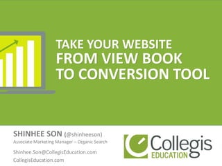 TAKE YOUR WEBSITE
FROM VIEW BOOK
TO CONVERSION TOOL
SHINHEE SON (@shinheeson)
Associate Marketing Manager – Organic Search
Shinhee.Son@CollegisEducation.com
CollegisEducation.com
 