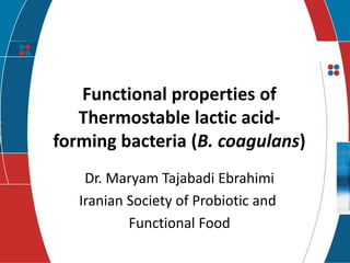 presents 
Functional properties of Thermostable lactic acid- forming bacteria (B. coagulans) 
Dr. Maryam Tajabadi Ebrahimi 
Iranian Society of Probiotic and 
Functional Food 
 