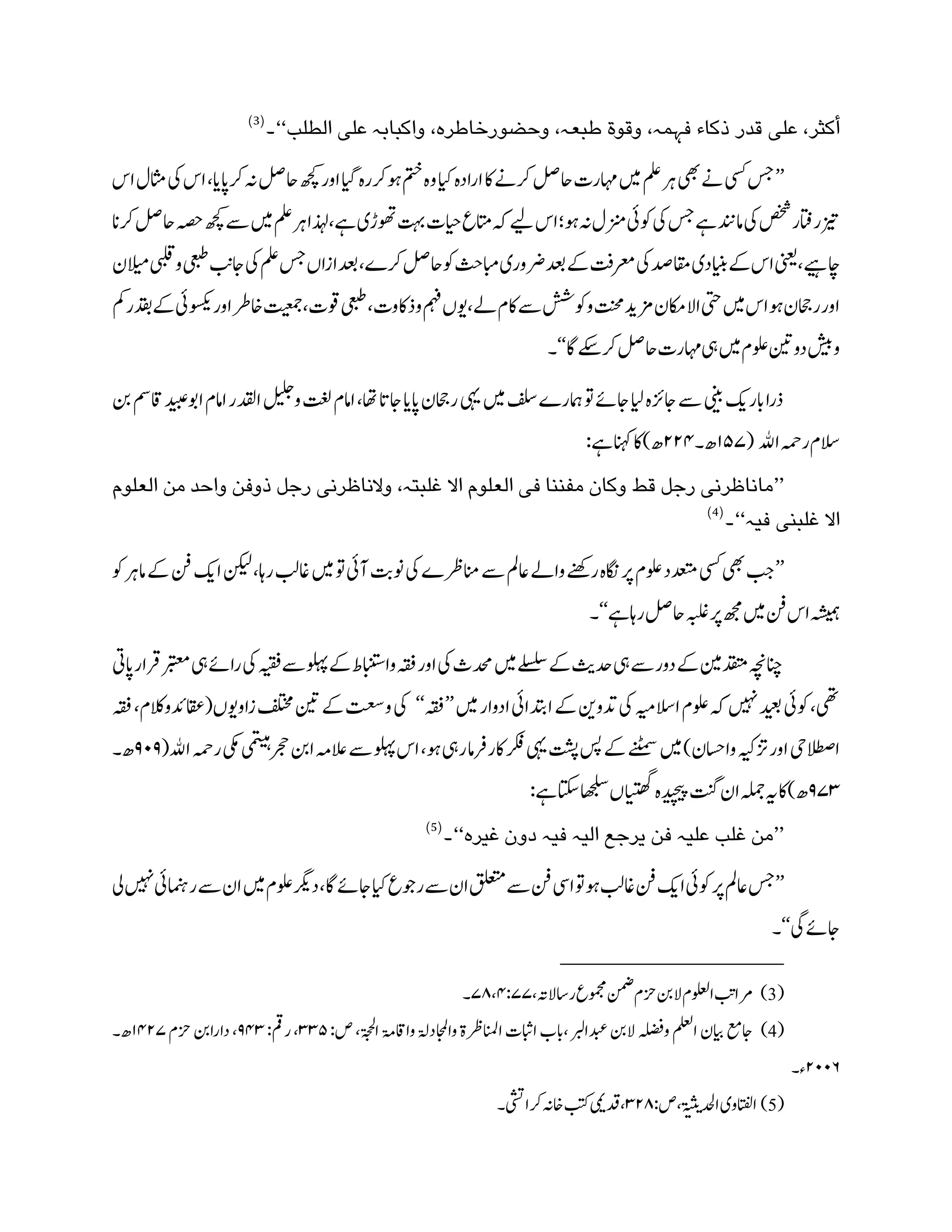 ‫و‬ ،‫طبعہ‬ ‫وقوۃ‬ ،‫فہمہ‬ ‫ذکاء‬ ‫قدر‬ ‫علی‬ ،‫أکثر‬‫الطلب‬ ‫علی‬ ‫واکبابہ‬ ،‫حضورخاطرہ‬‘‘‫۔‬(3)
’’‫اس‬،‫رکاپای‬‫ہن‬‫احلص‬‫ھچک‬‫اور‬‫ایگ‬‫وہرکرہ‬‫متخ‬‫وہ‬‫ایک‬‫ارادہ‬‫اک‬‫رکےن‬‫احلص‬‫اہمرت‬‫ںیم‬‫ملع‬‫رہ‬‫یھب‬‫ےن‬‫یسک‬‫سج‬‫یک‬‫اس‬‫لاثل‬
‫ھچک‬‫ےس‬‫ںیم‬‫ملع‬‫رہ‬‫ذہلا‬،‫ےہ‬‫وھتڑی‬‫تہب‬‫ایحت‬‫اتمع‬‫ہک‬‫ےیل‬‫اس‬ ‫وہ‬‫ہن‬‫زنمل‬‫وکیئ‬‫یک‬‫سج‬‫ےہ‬‫امدنن‬‫یک‬‫صخش‬‫زیتراتفر‬‫رکان‬‫احلص‬‫ہصح‬
‫یعبط‬‫اج ب‬‫یک‬‫ملع‬‫سج‬‫دعبازاں‬،‫رک؛‬‫احلص‬‫وک‬‫ابمثح‬‫رضوری‬‫دعب‬‫ےک‬‫رعمتف‬‫یک‬‫اقمدص‬‫اینبدی‬‫ےک‬‫اس‬‫ینعی‬،‫ہا ےی‬‫الن‬‫م یب‬‫و‬
‫وہ‬‫راحجن‬‫اور‬‫وسکییئ‬‫اور‬‫اخرط‬‫تیعمج‬،‫توت‬‫یعبط‬،‫وذاکوت‬‫مہف‬‫ےل،ویں‬‫اکم‬‫ےس‬‫ووکشش‬‫تنحم‬‫زمدی‬‫االاکمن‬‫یتح‬‫ںیم‬‫اس‬‫ردقرمک‬‫ےک‬
‫اگ‬‫رکےکس‬‫احلص‬‫اہمرت‬‫یہ‬‫ںیم‬‫ولعم‬‫نیت‬‫دو‬‫وشیب‬‘‘‫۔‬
‫اوب‬‫اامم‬‫ادقلر‬‫ولیلج‬‫تغل‬‫اامم‬،‫اھت‬‫اجات‬‫اپای‬‫راحجن‬‫یہ‬‫ںیم‬‫فلس‬‫امہر؛‬‫وت‬‫اجےئ‬‫ایل‬‫اجزئہ‬‫ےس‬‫ینیب‬‫ابرکی‬‫ذرا‬‫دیبع‬‫نب‬‫اقنب‬
‫ا‬‫رہم‬‫السم‬( ‫ﷲ‬۷۸۱‫ھ۔‬۲۲۴:‫ےہ‬‫انہک‬‫اک‬)‫ھ‬
’’‫ذوفن‬ ‫رجل‬ ‫والناظرنی‬ ،‫غلبتہ‬ ‫اال‬ ‫العلوم‬ ‫فی‬ ‫مفننا‬ ‫وکان‬ ‫قط‬ ‫رجل‬ ‫ماناظرنی‬‫العلو‬ ‫من‬ ‫واحد‬‫م‬
‫فیہ‬ ‫غلبنی‬ ‫اال‬‘‘‫۔‬(4)
’’‫اکی‬‫نکیل‬،‫رتا‬‫اغ ب‬‫ںیم‬‫وت‬‫آیئ‬‫ونتب‬‫یک‬‫انمرظ؛‬‫ےس‬‫اعمل‬‫واےل‬‫رےنھک‬‫اگنہ‬‫رپ‬‫ولعم‬‫دعتمد‬‫یسک‬‫یھب‬‫بج‬‫ےک‬‫نف‬‫وک‬‫امرہ‬
‫رتاےہ‬‫احلص‬‫ہبلغ‬‫رپ‬‫ھجم‬‫ںیم‬‫نف‬‫اس‬‫ہشیمہ‬‘‘‫۔‬
‫یک‬‫ہیقف‬‫ےس‬‫ولہپ‬‫ےک‬‫واابنتسط‬‫ہقف‬‫اور‬‫یک‬‫دحمث‬‫ںیم‬‫ےلسلس‬‫ےک‬‫دحثی‬‫یہ‬‫ےس‬‫دور‬‫ےک‬‫دقتمنیم‬‫انچہچن‬‫اپیت‬‫رقار‬‫ ربتع‬‫یہ‬‫راےئ‬
‫ںیم‬‫ادوار‬‫ادتبایئ‬‫ےک‬‫دتونی‬‫یک‬‫االس ہی‬‫ولعم‬‫ہک‬‫ںیہن‬‫دیعب‬‫وکیئ‬،‫یھ‬’’‫ہقف‬‘‘‫ےک‬‫وتعس‬‫یک‬‫فلتخم‬‫نیت‬‫ہقف‬،‫زاوویں(دئادئو،مام‬
‫یکم‬‫ي‬‫م‬‫ت‬‫ي‬‫ن‬‫ہ‬
‫رجح‬‫انب‬‫العہم‬‫ےس‬‫ولہپ‬‫اس‬،‫وہ‬‫ریہ‬‫اکررفام‬‫رکف‬‫یہ‬‫تشپ‬‫سپ‬‫ےک‬‫ےنٹمس‬‫ںیم‬)‫وااسحن‬‫زتہیک‬‫اور‬‫االطصیح‬‫ا‬‫رہم‬(‫ﷲ‬۴۰۴‫ھ۔‬
۴۱۳:‫ےہ‬‫اتکس‬‫اھجلس‬‫ں‬‫ا‬‫ي‬‫ی‬‫ھن‬‫گ‬
‫دیچیپہ‬‫تنگ‬‫ان‬‫ہلمج‬‫ہی‬‫اک‬)‫ھ‬
’’‫عل‬ ‫غلب‬ ‫من‬‫غیرہ‬ ‫دون‬ ‫فیہ‬ ‫الیہ‬ ‫یرجع‬ ‫فن‬ ‫یہ‬‘‘‫۔‬(5)
’’‫رپ‬‫اعمل‬‫سج‬‫ےس‬‫ان‬‫ںیم‬‫ولعم‬‫درگی‬،‫اگ‬‫اجےئ‬‫ایک‬‫روجع‬‫ےس‬‫ان‬‫قلعتم‬‫ےس‬‫نف‬‫ایس‬‫وت‬‫وہ‬‫اغ ب‬‫نف‬‫اکی‬‫وکیئ‬‫یل‬‫ںیہن‬‫رئامنیئ‬
‫یگ‬‫اجےئ‬‘‘‫۔‬
(3)،‫راسالہت‬‫ومجمع‬‫نمض‬‫زحم‬‫النب‬‫اولعلم‬‫رمابت‬۴:۱۱،۱۵‫۔‬
(4):‫ص‬،‫اۃجحل‬‫وااقۃم‬‫وااجملدۃل‬‫اانملرظۃ‬‫اابثت‬‫،ابب‬‫دبعاربل‬‫النب‬‫وہلضف‬‫املعل‬‫ناین‬‫اجعم‬۳۳۸:‫رمق‬،۴۴۳‫زحم‬‫دارانب‬،۷۴۲۱‫ھ۔‬
۲۰۰۵‫ء۔‬
(5):‫ص‬، ‫ي‬ ‫ي‬‫ادحلی‬‫ااتفلوی‬۳۲۵‫رکایشت۔‬‫اخہن‬‫بتک‬‫دقیمی‬،
 