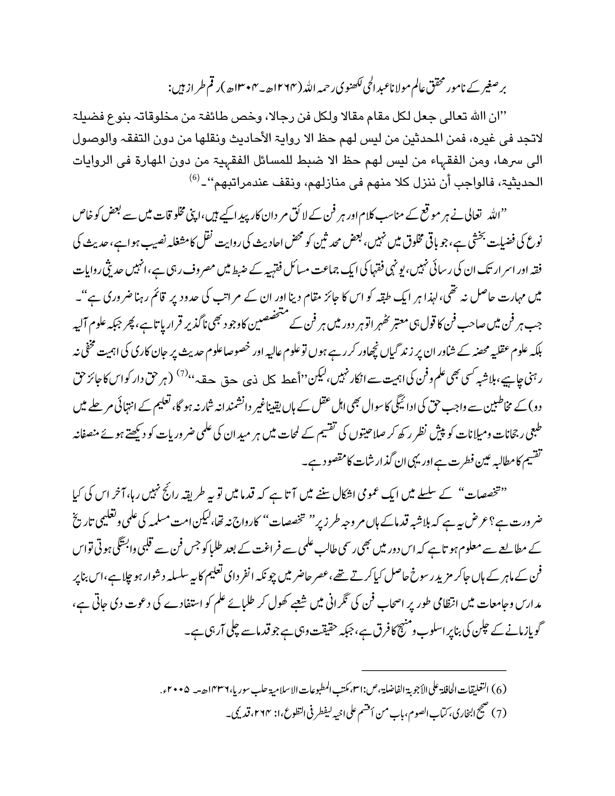 ‫ا‬‫رہم‬‫ونھکلی‬‫دبعایحل‬‫ومالان‬‫اعمل‬‫ققحم‬‫انومر‬‫ےک‬‫ربریغص‬(‫ﷲ‬۷۲۵۴‫ھ۔‬۷۳۰۴:‫ںیہ‬‫رطاز‬‫رمق‬)‫ھ‬
’’‫ا‬ ‫ان‬‫ﷲ‬‫من‬ ‫طائفۃ‬ ‫وخص‬ ،‫رجاال‬ ‫فن‬ ‫ولکل‬ ‫مقاال‬ ‫مقام‬ ‫لکل‬ ‫جعل‬ ‫تعالی‬‫فضیلۃ‬ ‫بنوع‬ ‫مخلوقاتہ‬
‫والوصول‬ ‫التفقہ‬ ‫دون‬ ‫من‬ ‫ونقلھا‬ ‫األحادیث‬ ‫روایۃ‬ ‫اال‬ ‫حظ‬ ‫لھم‬ ‫لیس‬ ‫من‬ ‫املحدثین‬ ‫فمن‬ ،‫غیرہ‬ ‫فی‬ ‫التجد‬
‫الروایات‬ ‫فی‬ ‫املھارۃ‬ ‫دون‬ ‫من‬ ‫الفقہیۃ‬ ‫للمسائل‬ ‫ضبط‬ ‫اال‬ ‫حظ‬ ‫لھم‬ ‫لیس‬ ‫من‬ ‫الفقہاء‬ ‫ومن‬ ،‫رسھا‬ ‫الی‬
‫عندمرات‬ ‫ونقف‬ ،‫منازلھم‬ ‫فی‬ ‫منھم‬ ‫کال‬ ‫ننزل‬ ‫أن‬ ‫فالواجب‬ ،‫الحدیثیۃ‬‫بھم‬‘‘‫۔‬(6)
’’‫ا‬‫ﷲ‬‫ےس‬‫ںیم‬‫ولخماقت‬‫اینپ‬،‫ںیہ‬‫ےیک‬‫دیپا‬‫اکر‬‫رمدان‬‫القئ‬‫ےک‬‫نف‬‫رہ‬‫اور‬‫،مام‬‫انمبس‬‫ےک‬‫ومعق‬‫رہ‬‫ےن‬‫اعتیل‬‫اخص‬‫وک‬‫ضعب‬
‫بیصن‬‫ہلغشم‬‫اک‬‫لقن‬‫رواتی‬‫یک‬‫ااحدثی‬‫ضحم‬‫وک‬‫دحمنیث‬‫ضعب‬،‫ںیہن‬‫ںیم‬‫ولخمق‬‫ابیق‬‫وج‬،‫ےہ‬‫یشخب‬‫تلیضف‬‫یک‬‫ونع‬‫یک‬‫دحثی‬،‫وہاےہ‬
‫یک‬‫ان‬‫کت‬‫ارسار‬‫اور‬‫ہقف‬‫اںیہن‬،‫ےہ‬‫ریہ‬‫رصموف‬‫ںیم‬‫طبض‬‫ےک‬‫ہیہقف‬‫اسملئ‬‫امجتع‬‫اکی‬‫یک‬‫اہقف‬‫وییہن‬،‫ںیہن‬‫راسیئ‬‫رواایت‬‫دحیثی‬
‫ےہ‬‫رضوری‬‫رانہ‬‫اقمئ‬‫رپ‬‫دحود‬‫یک‬‫رمابت‬‫ےک‬‫ان‬‫اور‬‫دانی‬‫اقمم‬‫اجزئ‬‫اک‬‫اس‬‫وک‬‫ہقبط‬‫اکی‬‫رہ‬‫ذہلا‬،‫یھ‬‫ہن‬‫احلص‬‫اہمرت‬‫ںیم‬‘‘‫۔‬
‫د‬‫رہ‬‫وت‬‫رہھٹا‬‫ ربتع‬‫یہ‬‫تول‬‫اک‬‫نف‬‫فابح‬‫ںیم‬‫نف‬‫رہ‬‫بج‬‫انذگ‬‫یھب‬‫ووجد‬‫اک‬‫ن‬‫ي‬‫صن‬‫ص‬‫خ‬‫مت‬
‫ےک‬‫نف‬‫رہ‬‫ںیم‬‫ور‬‫آہی‬‫ولعم‬‫ہکبج‬‫ےہ،رھ‬‫اپات‬‫رقار‬‫ ری‬
‫یک‬‫اکری‬‫اجن‬‫رپ‬‫دحثی‬‫ولعم‬‫صوصفا‬‫اور‬‫اعہی‬‫ولعم‬‫وت‬‫وہں‬‫رکرےہ‬‫اھچنور‬‫زدنایگں‬‫رپ‬‫ان‬‫انشور‬‫ےک‬‫ۃ‬‫ص‬‫خ‬‫م‬‫ہیلقع‬‫ولعم‬‫ہکلب‬‫ہن‬‫ یفخ‬‫اتیم‬
،‫ںیہن‬‫ااکنر‬‫ےس‬‫اتیم‬‫یک‬‫ونف‬‫ملع‬‫یھب‬‫یسک‬‫ہا ےی،البہبش‬‫رینہ‬‫نکیل‬’’‫حق‬ ‫حق‬ ‫ذی‬ ‫کل‬ ‫أعط‬‫ہ‬‘‘(7)
(‫قح‬‫اجزئ‬‫اک‬‫اس‬‫وک‬‫دار‬‫قح‬‫رہ‬
‫ےک‬‫میلعت‬،‫وہاگ‬‫امشرہن‬‫انیقیریغدادنمشناہن‬‫تاں‬‫ےک‬‫لقع‬‫الہ‬‫یھب‬‫وسال‬‫اک‬‫ادایگیئ‬‫یک‬‫قح‬‫وابج‬‫ےس‬‫اخمنیبط‬‫ےک‬)‫دو‬‫ںیم‬‫رمےلح‬‫ااہتنیئ‬
‫دیم‬‫رہ‬‫ںیم‬‫احملت‬‫ےک‬‫میسقت‬‫یک‬‫الصوتیحں‬‫رک‬‫رھک‬‫رظن‬‫شیپ‬‫وک‬‫والانت‬‫راحجانت‬‫یعبط‬‫نافصنہن‬‫وہےئ‬‫د ےتھک‬‫وک‬‫رضورایت‬‫ یمل‬‫یک‬‫ان‬
‫ےہ۔‬‫وصقمد‬‫اک‬‫ذگاراشت‬‫ن‬‫ا‬‫یہ‬‫اور‬‫ےہ‬‫رطفت‬‫نیع‬‫اطمہبل‬‫اک‬‫میسقت‬
’’‫اصصختت‬‘‘‫رتا‬‫ںیہن‬‫راجئ‬‫رطہقی‬‫ہی‬‫وت‬‫ںیم‬‫دقام‬‫ہک‬‫ےہ‬‫آات‬‫ںیم‬‫ےننس‬‫ااکشل‬‫ومع ی‬‫اکی‬‫ںیم‬‫ےلسلس‬‫ےک‬‫ایک‬‫یک‬‫اس‬‫،آرخ‬
‫تاں‬‫ےک‬‫دقام‬‫البہبش‬‫ہک‬‫ےہ‬‫ہی‬‫رعض‬‫ےہ؟‬‫رضورت‬‫رپ‬‫رطز‬‫رموہج‬’’‫اصصختت‬‘‘‫اتم‬‫نکیل‬،‫اھت‬‫ہن‬‫رواج‬‫اک‬‫اترخی‬‫یمیلعت‬‫و‬‫ یمل‬‫یک‬‫ہملسم‬
‫م یب‬‫ےس‬‫نف‬‫سج‬‫وک‬‫ابلط‬‫دعب‬‫ےک‬‫رفاتغ‬‫ےس‬‫ یمل‬‫لا ب‬‫ریمس‬‫یھب‬‫ںیم‬‫دور‬‫اس‬‫ہک‬‫ےہ‬‫وہات‬‫ولعمم‬‫ےس‬‫اطمےعل‬‫ےک‬‫وتاس‬‫وہیت‬‫وایگتسب‬
‫ںیم‬‫رصعاحرض‬، ،‫س‬‫رکےت‬‫ایک‬‫احلص‬‫روسخ‬‫زمدی‬‫اجرک‬‫تاں‬‫ےک‬‫امرہ‬‫ےک‬‫نف‬‫میلعت‬‫ادرفدای‬‫وچہکن‬‫رپ‬‫انب‬‫اس‬،‫ےہ‬‫وہالچ‬‫دوشار‬‫شد ہل‬‫ہی‬‫اک‬
‫د‬‫دوعت‬‫یک‬‫ادافتد؛‬‫وک‬‫ملع‬‫ابلطےئ‬‫رک‬‫بوھل‬‫ےبعش‬‫ںیم‬‫رگناین‬‫یک‬‫نف‬‫ااحصب‬‫رپ‬‫وطر‬‫ااظ ی‬‫ںیم‬‫واجاعمت‬‫دمارس‬،‫ےہ‬‫اجیت‬‫ی‬
‫آریہ‬‫یلچ‬‫ےس‬‫دقام‬‫وج‬‫ےہ‬‫ویہ‬‫تقیقح‬‫ےہ،ہکبج‬‫رفق‬‫اک‬‫وجہنم‬‫اولسب‬‫رپ‬‫انب‬‫یک‬‫نلچ‬‫ےک‬‫ شایزامےن‬‫ےہ۔‬
(6):‫ص‬،‫اظافض‬‫األوجۃب‬‫یلع‬‫ااحلفلۃ‬‫ااقیلعتلت‬۳۷،‫وسرای‬‫بلح‬‫االالسۃیم‬‫اوبطملاعت‬‫بتکم‬،۷۴۳۵‫ھ‬‫ـ‬‫۔‬۲۰۰۸‫ء‬․
(7)،‫اوطتلع‬‫یف‬‫ر‬‫ط‬‫يف‬‫ب‬‫ل‬‫اہیخ‬‫یلع‬‫أمسق‬‫نم‬‫ابب‬،‫اوصلم‬‫اتکب‬،‫ااخبلری‬‫حیحص‬۷:۲۵۴‫دقیمی۔‬،
 